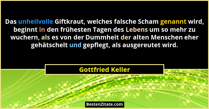 Das unheilvolle Giftkraut, welches falsche Scham genannt wird, beginnt in den frühesten Tagen des Lebens um so mehr zu wuchern, als... - Gottfried Keller