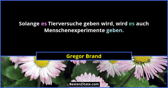 Solange es Tierversuche geben wird, wird es auch Menschenexperimente geben.... - Gregor Brand