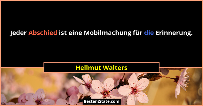 Jeder Abschied ist eine Mobilmachung für die Erinnerung.... - Hellmut Walters