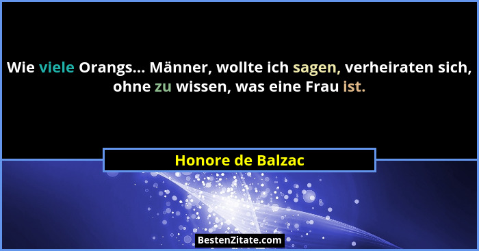 Wie viele Orangs... Männer, wollte ich sagen, verheiraten sich, ohne zu wissen, was eine Frau ist.... - Honore de Balzac