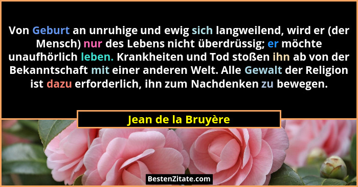 Von Geburt an unruhige und ewig sich langweilend, wird er (der Mensch) nur des Lebens nicht überdrüssig; er möchte unaufhörlich l... - Jean de la Bruyère