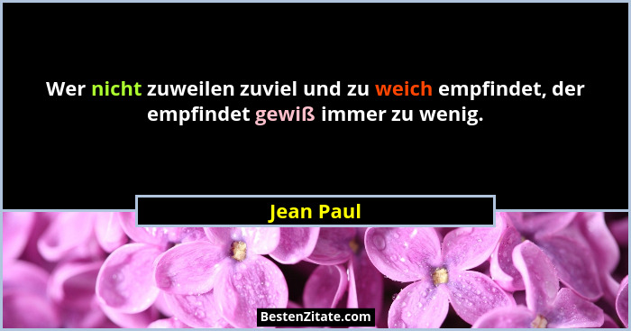 Wer nicht zuweilen zuviel und zu weich empfindet, der empfindet gewiß immer zu wenig.... - Jean Paul