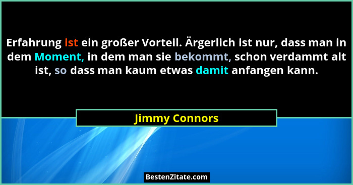 Erfahrung ist ein großer Vorteil. Ärgerlich ist nur, dass man in dem Moment, in dem man sie bekommt, schon verdammt alt ist, so dass m... - Jimmy Connors
