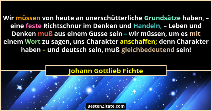 Wir müssen von heute an unerschütterliche Grundsätze haben, – eine feste Richtschnur im Denken und Handeln, – Leben und Denke... - Johann Gottlieb Fichte