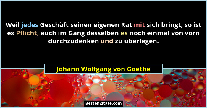 Weil jedes Geschäft seinen eigenen Rat mit sich bringt, so ist es Pflicht, auch im Gang desselben es noch einmal von vorn... - Johann Wolfgang von Goethe