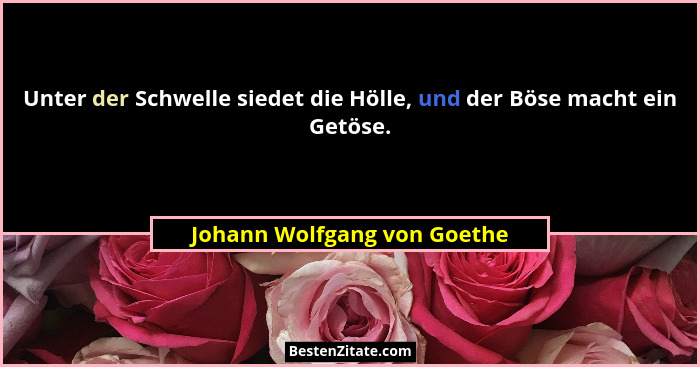 Unter der Schwelle siedet die Hölle, und der Böse macht ein Getöse.... - Johann Wolfgang von Goethe