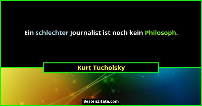 Ein schlechter Journalist ist noch kein Philosoph.... - Kurt Tucholsky