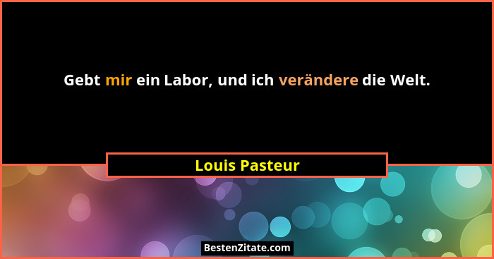 Gebt mir ein Labor, und ich verändere die Welt.... - Louis Pasteur