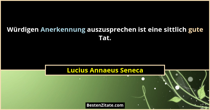 Würdigen Anerkennung auszusprechen ist eine sittlich gute Tat.... - Lucius Annaeus Seneca