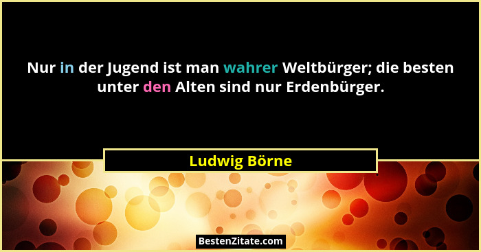 Nur in der Jugend ist man wahrer Weltbürger; die besten unter den Alten sind nur Erdenbürger.... - Ludwig Börne