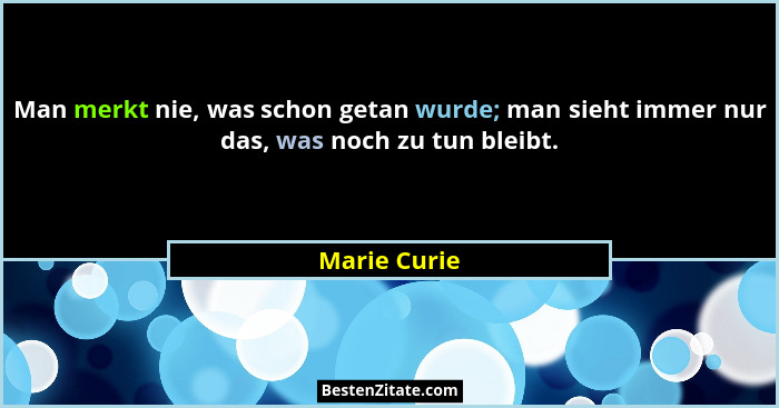 Man merkt nie, was schon getan wurde; man sieht immer nur das, was noch zu tun bleibt.... - Marie Curie