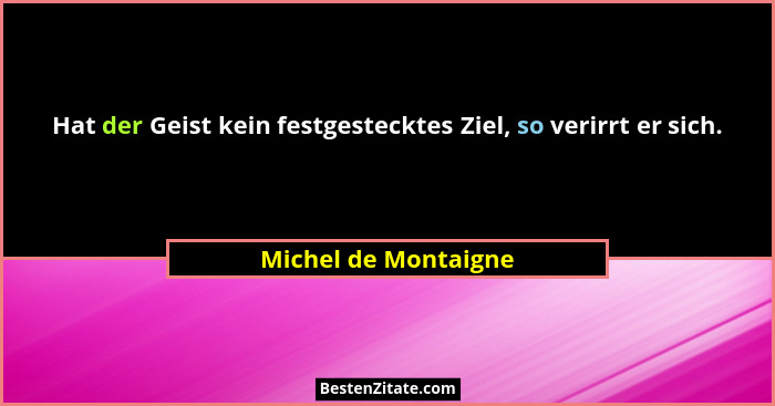 Hat der Geist kein festgestecktes Ziel, so verirrt er sich.... - Michel de Montaigne