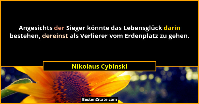 Angesichts der Sieger könnte das Lebensglück darin bestehen, dereinst als Verlierer vom Erdenplatz zu gehen.... - Nikolaus Cybinski