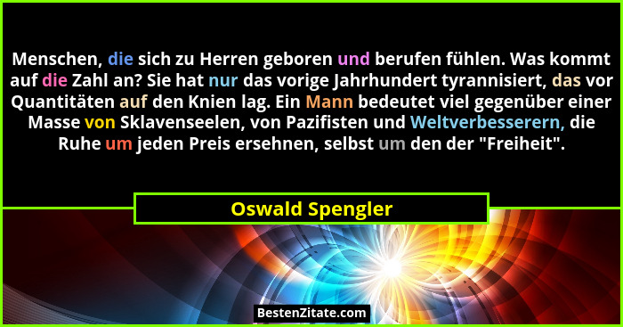 Menschen, die sich zu Herren geboren und berufen fühlen. Was kommt auf die Zahl an? Sie hat nur das vorige Jahrhundert tyrannisiert,... - Oswald Spengler