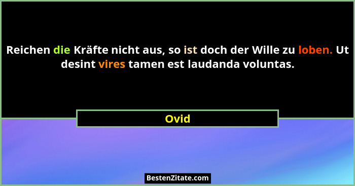 Reichen die Kräfte nicht aus, so ist doch der Wille zu loben. Ut desint vires tamen est laudanda voluntas.... - Ovid
