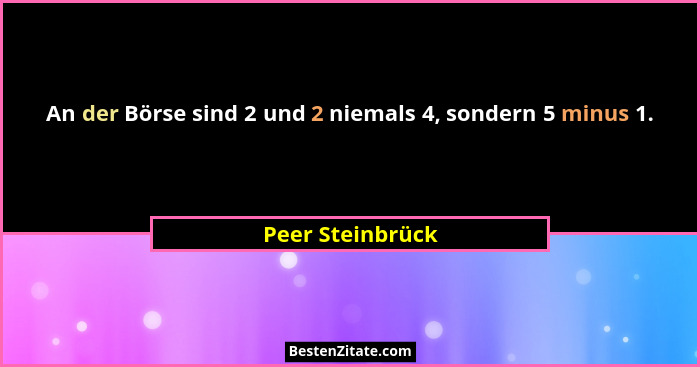 An der Börse sind 2 und 2 niemals 4, sondern 5 minus 1.... - Peer Steinbrück