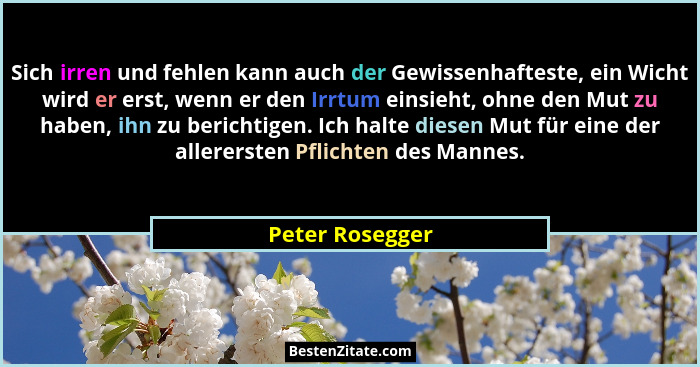 Sich irren und fehlen kann auch der Gewissenhafteste, ein Wicht wird er erst, wenn er den Irrtum einsieht, ohne den Mut zu haben, ihn... - Peter Rosegger