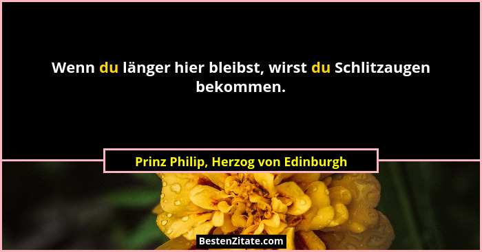 Wenn du länger hier bleibst, wirst du Schlitzaugen bekommen.... - Prinz Philip, Herzog von Edinburgh