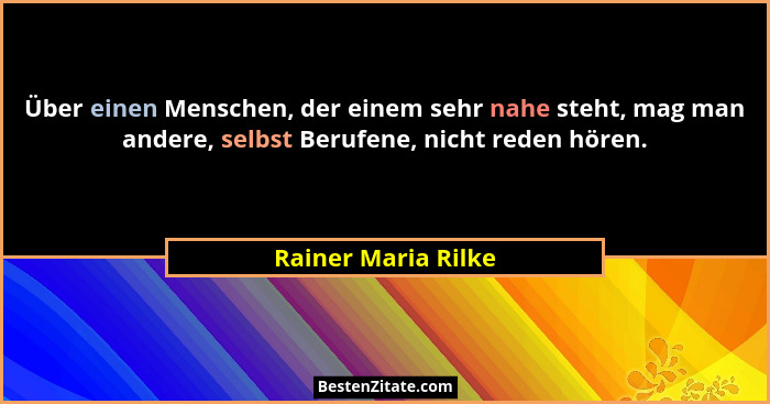 Über einen Menschen, der einem sehr nahe steht, mag man andere, selbst Berufene, nicht reden hören.... - Rainer Maria Rilke