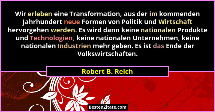 Wir erleben eine Transformation, aus der im kommenden Jahrhundert neue Formen von Politik und Wirtschaft hervorgehen werden. Es wird... - Robert B. Reich