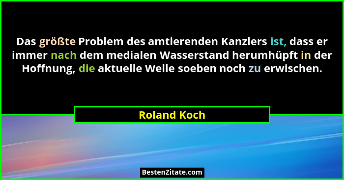 Das größte Problem des amtierenden Kanzlers ist, dass er immer nach dem medialen Wasserstand herumhüpft in der Hoffnung, die aktuelle We... - Roland Koch