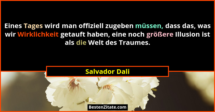 Eines Tages wird man offiziell zugeben müssen, dass das, was wir Wirklichkeit getauft haben, eine noch größere Illusion ist als die We... - Salvador Dali