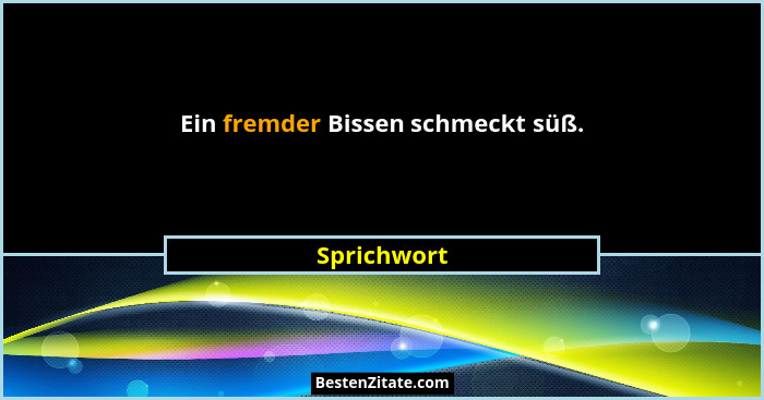 Ein fremder Bissen schmeckt süß.... - Sprichwort