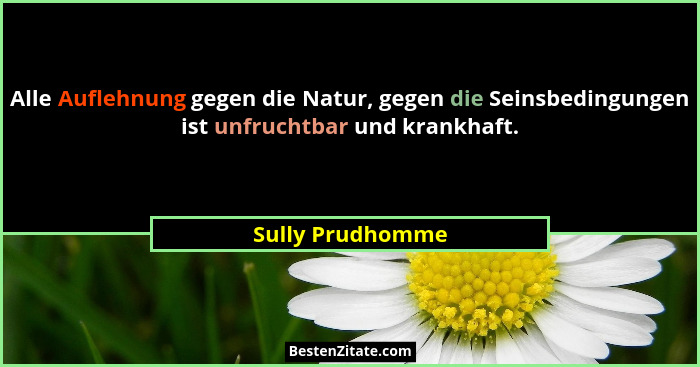 Alle Auflehnung gegen die Natur, gegen die Seinsbedingungen ist unfruchtbar und krankhaft.... - Sully Prudhomme