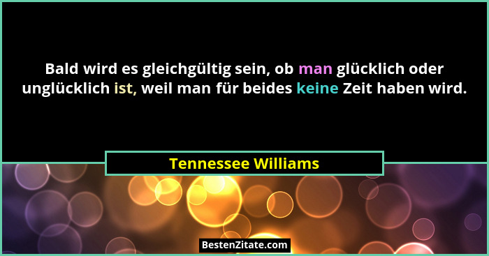 Bald wird es gleichgültig sein, ob man glücklich oder unglücklich ist, weil man für beides keine Zeit haben wird.... - Tennessee Williams