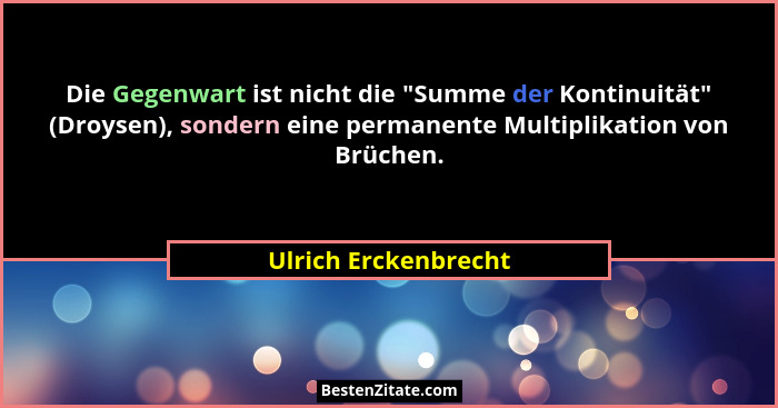 Die Gegenwart ist nicht die "Summe der Kontinuität" (Droysen), sondern eine permanente Multiplikation von Brüchen.... - Ulrich Erckenbrecht