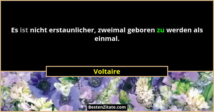 Es ist nicht erstaunlicher, zweimal geboren zu werden als einmal.... - Voltaire