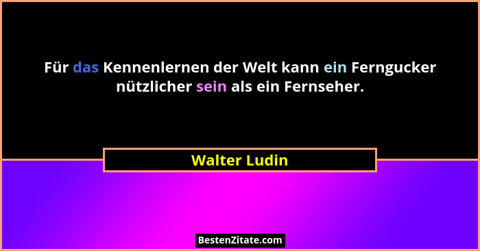 Für das Kennenlernen der Welt kann ein Ferngucker nützlicher sein als ein Fernseher.... - Walter Ludin