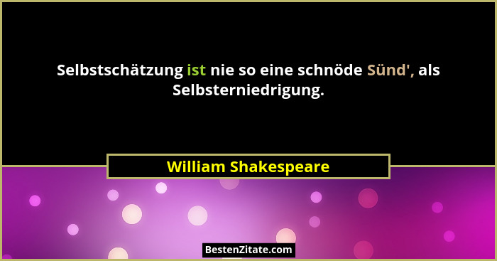 Selbstschätzung ist nie so eine schnöde Sünd', als Selbsterniedrigung.... - William Shakespeare