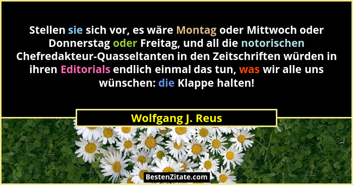 Stellen sie sich vor, es wäre Montag oder Mittwoch oder Donnerstag oder Freitag, und all die notorischen Chefredakteur-Quasseltante... - Wolfgang J. Reus
