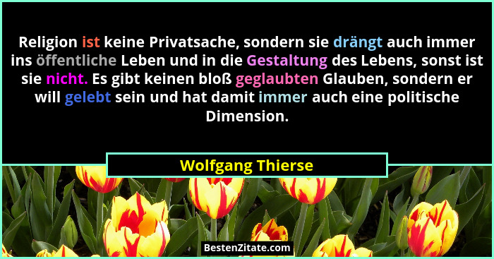 Religion ist keine Privatsache, sondern sie drängt auch immer ins öffentliche Leben und in die Gestaltung des Lebens, sonst ist sie... - Wolfgang Thierse