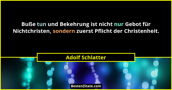 Buße tun und Bekehrung ist nicht nur Gebot für Nichtchristen, sondern zuerst Pflicht der Christenheit.... - Adolf Schlatter