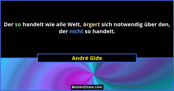 Der so handelt wie alle Welt, ärgert sich notwendig über den, der nicht so handelt.... - André Gide