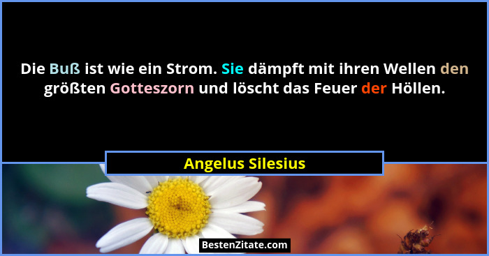 Die Buß ist wie ein Strom. Sie dämpft mit ihren Wellen den größten Gotteszorn und löscht das Feuer der Höllen.... - Angelus Silesius