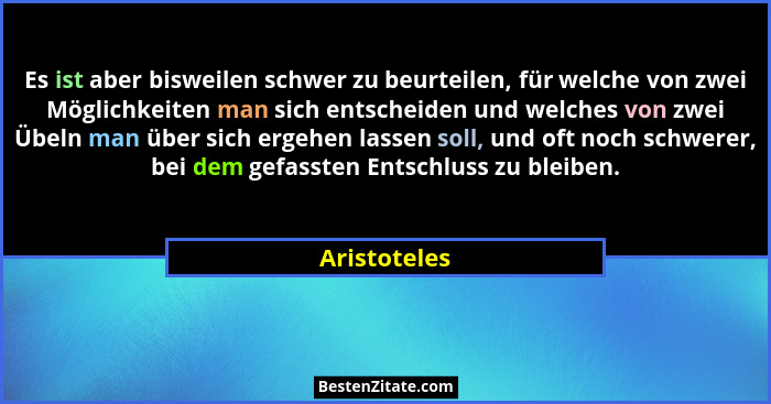 Es ist aber bisweilen schwer zu beurteilen, für welche von zwei Möglichkeiten man sich entscheiden und welches von zwei Übeln man über s... - Aristoteles