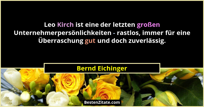 Leo Kirch ist eine der letzten großen Unternehmerpersönlichkeiten - rastlos, immer für eine Überraschung gut und doch zuverlässig.... - Bernd Eichinger