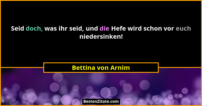 Seid doch, was ihr seid, und die Hefe wird schon vor euch niedersinken!... - Bettina von Arnim