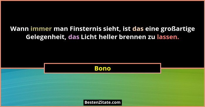 Wann immer man Finsternis sieht, ist das eine großartige Gelegenheit, das Licht heller brennen zu lassen.... - Bono