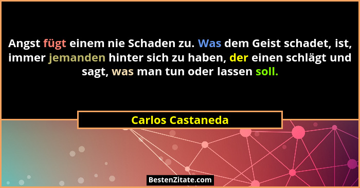 Angst fügt einem nie Schaden zu. Was dem Geist schadet, ist, immer jemanden hinter sich zu haben, der einen schlägt und sagt, was m... - Carlos Castaneda
