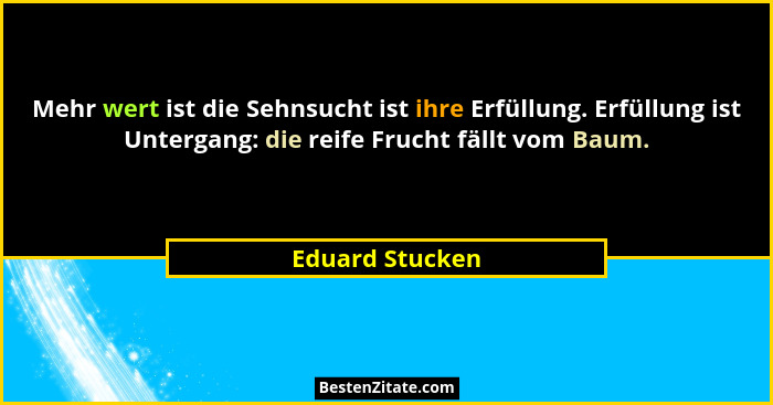 Mehr wert ist die Sehnsucht ist ihre Erfüllung. Erfüllung ist Untergang: die reife Frucht fällt vom Baum.... - Eduard Stucken