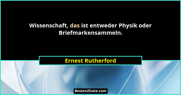 Wissenschaft, das ist entweder Physik oder Briefmarkensammeln.... - Ernest Rutherford