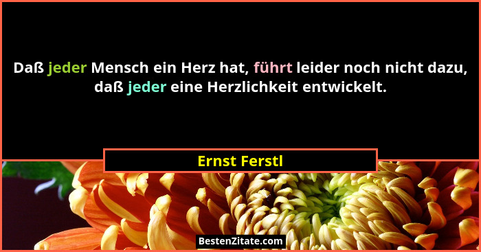 Daß jeder Mensch ein Herz hat, führt leider noch nicht dazu, daß jeder eine Herzlichkeit entwickelt.... - Ernst Ferstl