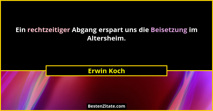 Ein rechtzeitiger Abgang erspart uns die Beisetzung im Altersheim.... - Erwin Koch
