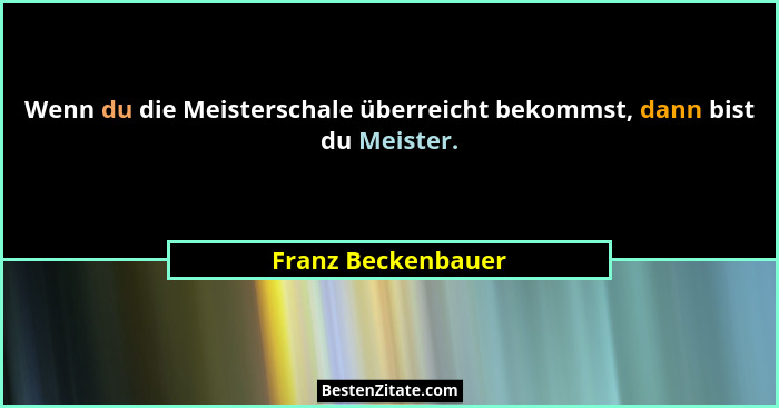 Wenn du die Meisterschale überreicht bekommst, dann bist du Meister.... - Franz Beckenbauer
