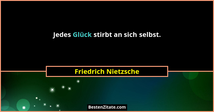 Jedes Glück stirbt an sich selbst.... - Friedrich Nietzsche