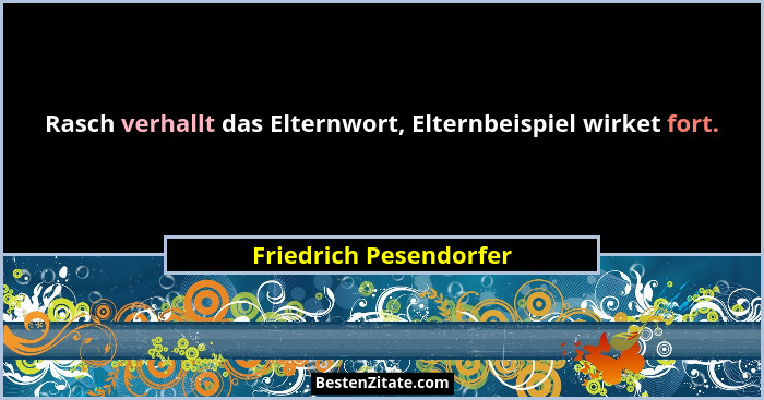 Rasch verhallt das Elternwort, Elternbeispiel wirket fort.... - Friedrich Pesendorfer